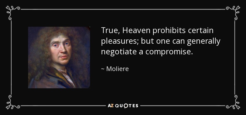True, Heaven prohibits certain pleasures; but one can generally negotiate a compromise. - Moliere