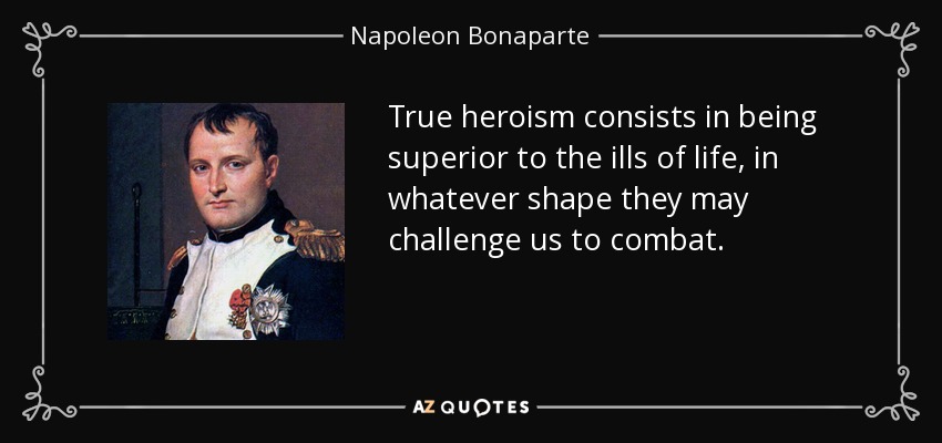 True heroism consists in being superior to the ills of life, in whatever shape they may challenge us to combat. - Napoleon Bonaparte