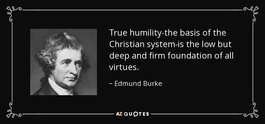 True humility-the basis of the Christian system-is the low but deep and firm foundation of all virtues. - Edmund Burke