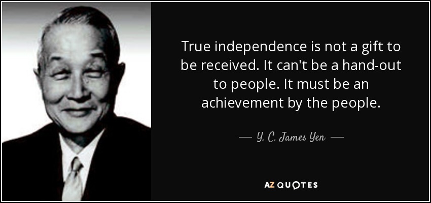 True independence is not a gift to be received. It can't be a hand-out to people. It must be an achievement by the people. - Y. C. James Yen