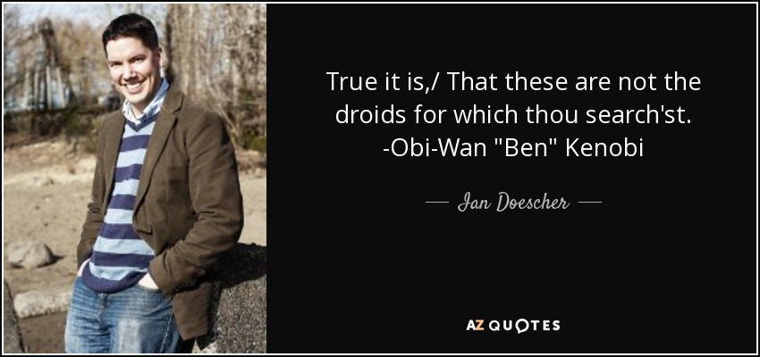 True it is,/ That these are not the droids for which thou search'st. -Obi-Wan 