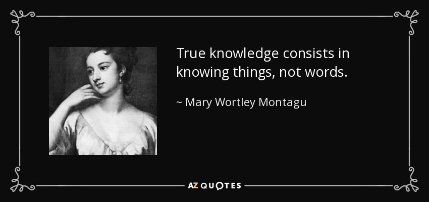 True knowledge consists in knowing things, not words. - Mary Wortley Montagu