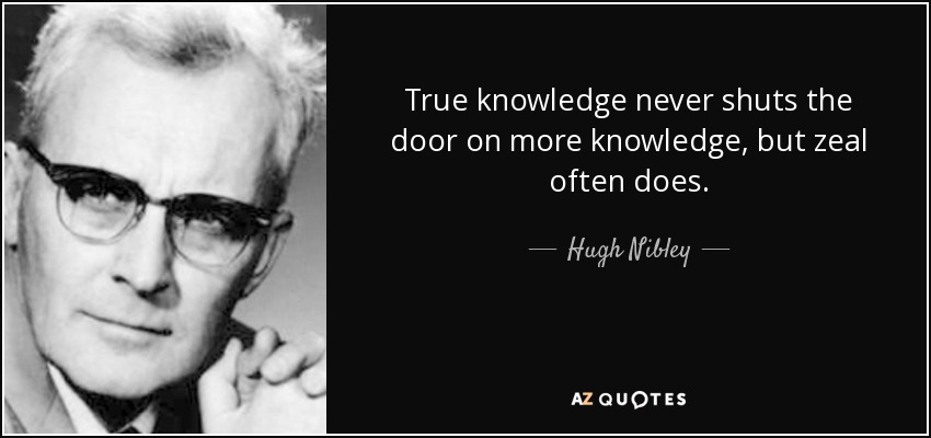 True knowledge never shuts the door on more knowledge, but zeal often does. - Hugh Nibley