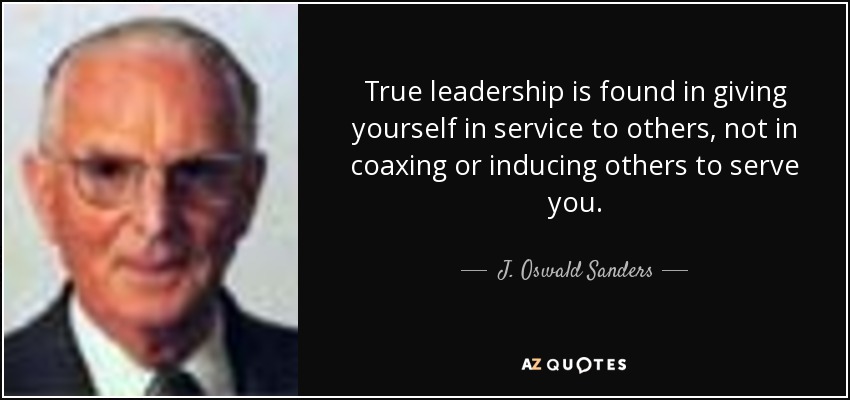 True leadership is found in giving yourself in service to others, not in coaxing or inducing others to serve you. - J. Oswald Sanders