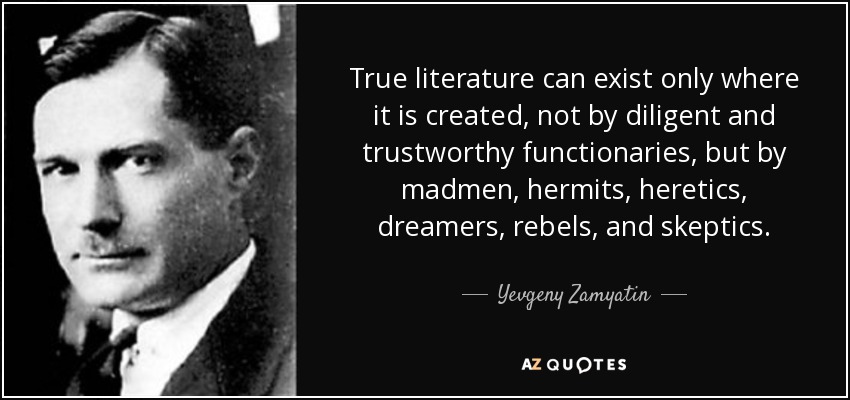 True literature can exist only where it is created, not by diligent and trustworthy functionaries, but by madmen, hermits, heretics, dreamers, rebels, and skeptics. - Yevgeny Zamyatin