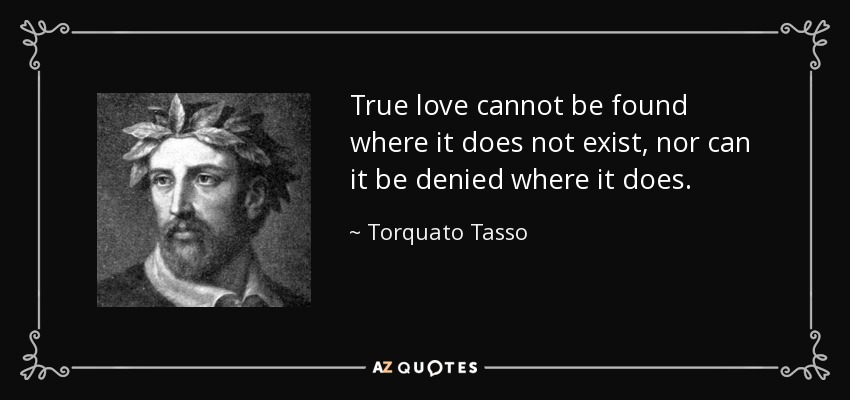 True love cannot be found where it does not exist, nor can it be denied where it does. - Torquato Tasso