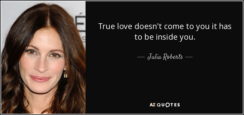 True love doesn't come to you it has to be inside you. - Julia Roberts