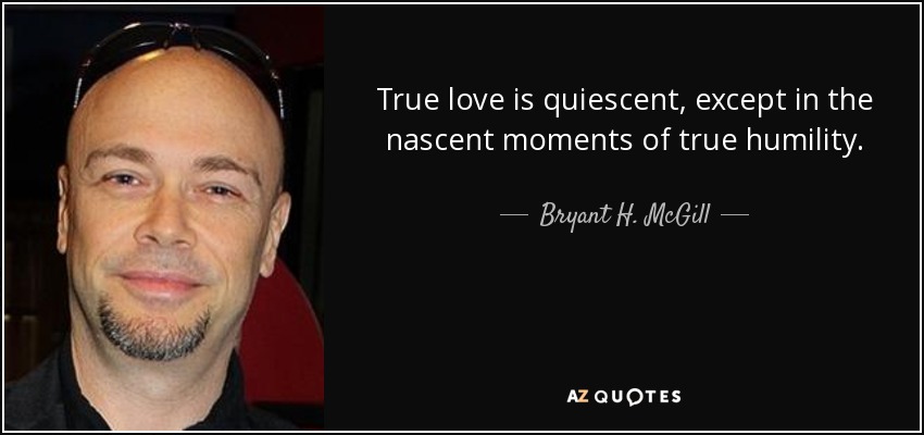 True love is quiescent, except in the nascent moments of true humility. - Bryant H. McGill