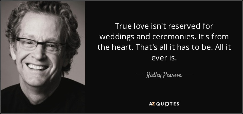 True love isn't reserved for weddings and ceremonies. It's from the heart. That's all it has to be. All it ever is. - Ridley Pearson
