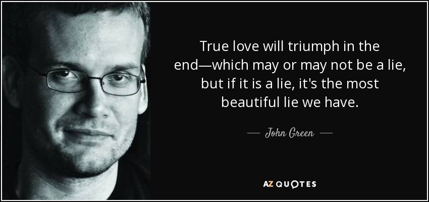 True love will triumph in the end—which may or may not be a lie, but if it is a lie, it's the most beautiful lie we have. - John Green