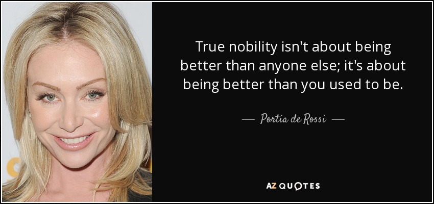 True nobility isn't about being better than anyone else; it's about being better than you used to be. - Portia de Rossi