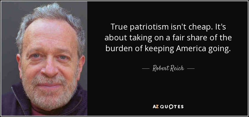 True patriotism isn't cheap. It's about taking on a fair share of the burden of keeping America going. - Robert Reich