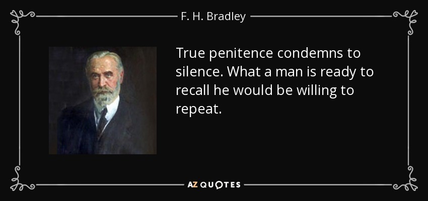 True penitence condemns to silence. What a man is ready to recall he would be willing to repeat. - F. H. Bradley