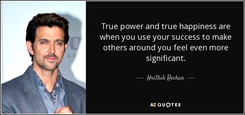 True power and true happiness are when you use your success to make others around you feel even more significant. - Hrithik Roshan