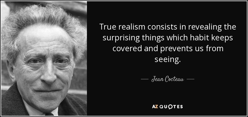 True realism consists in revealing the surprising things which habit keeps covered and prevents us from seeing. - Jean Cocteau