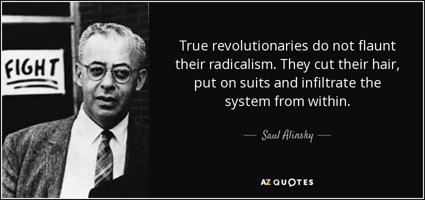 True revolutionaries do not flaunt their radicalism. They cut their hair, put on suits and infiltrate the system from within. - Saul Alinsky