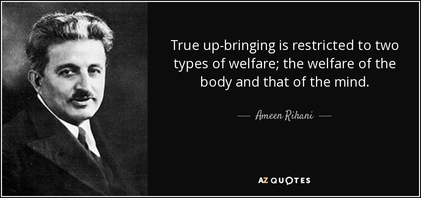 True up-bringing is restricted to two types of welfare; the welfare of the body and that of the mind. - Ameen Rihani