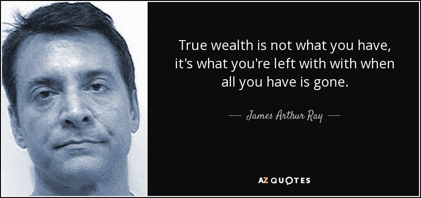 True wealth is not what you have, it's what you're left with with when all you have is gone. - James Arthur Ray