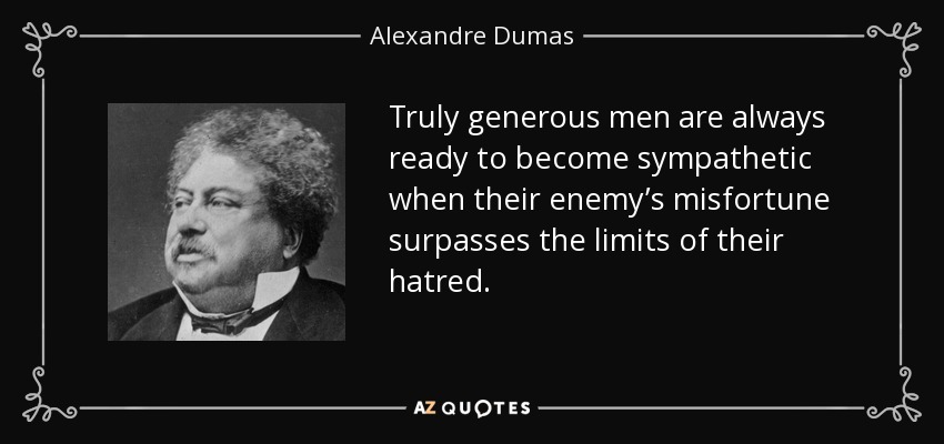 Truly generous men are always ready to become sympathetic when their enemy’s misfortune surpasses the limits of their hatred. - Alexandre Dumas