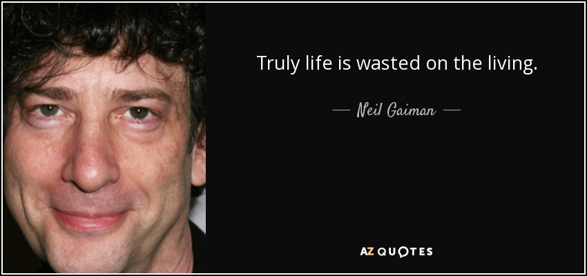 Truly life is wasted on the living. - Neil Gaiman