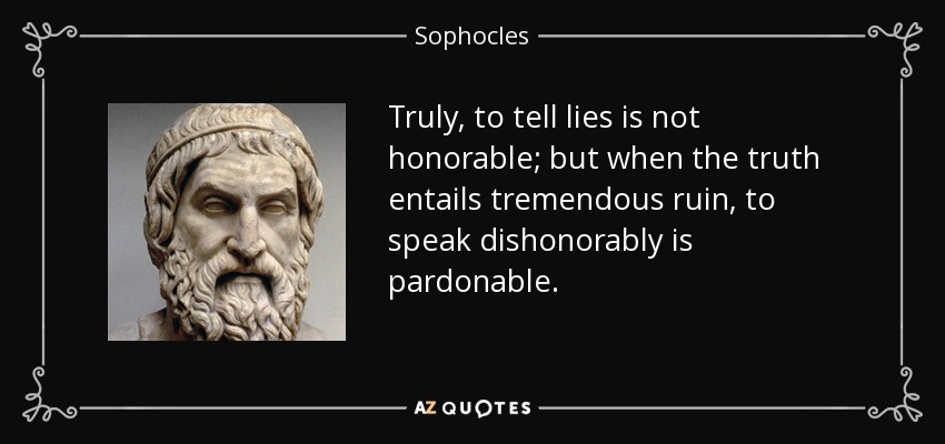 Truly, to tell lies is not honorable; but when the truth entails tremendous ruin, to speak dishonorably is pardonable. - Sophocles