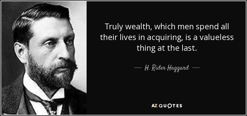 Truly wealth, which men spend all their lives in acquiring, is a valueless thing at the last. - H. Rider Haggard