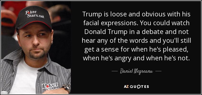 Trump is loose and obvious with his facial expressions. You could watch Donald Trump in a debate and not hear any of the words and you'll still get a sense for when he's pleased, when he's angry and when he's not. - Daniel Negreanu