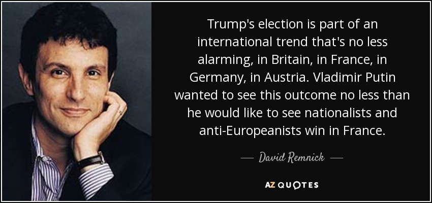 Trump's election is part of an international trend that's no less alarming, in Britain, in France, in Germany, in Austria. Vladimir Putin wanted to see this outcome no less than he would like to see nationalists and anti-Europeanists win in France. - David Remnick