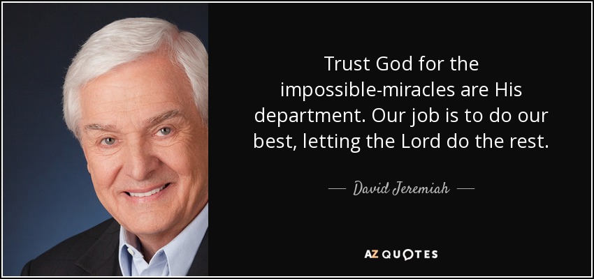 Trust God for the impossible-miracles are His department. Our job is to do our best, letting the Lord do the rest. - David Jeremiah
