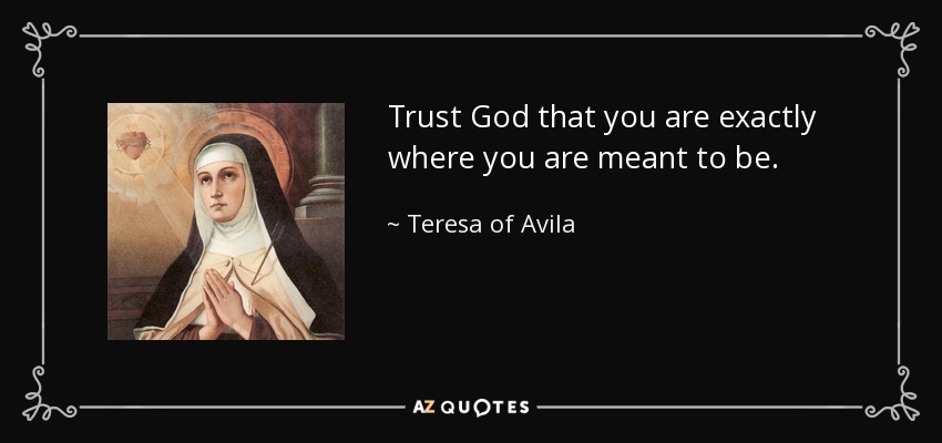 Trust God that you are exactly where you are meant to be. - Teresa of Avila