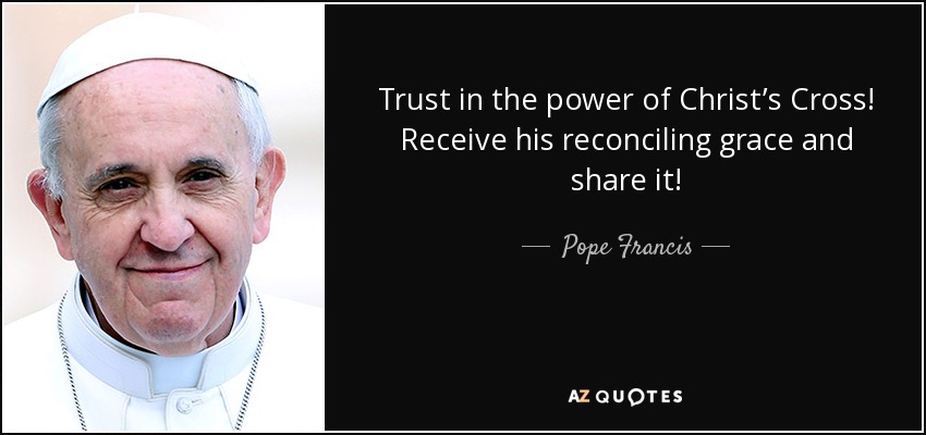 Trust in the power of Christ’s Cross! Receive his reconciling grace and share it! - Pope Francis