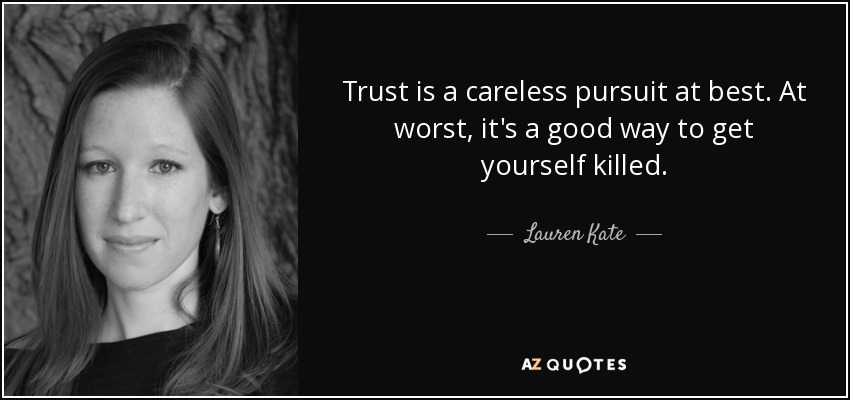 Trust is a careless pursuit at best. At worst, it's a good way to get yourself killed. - Lauren Kate