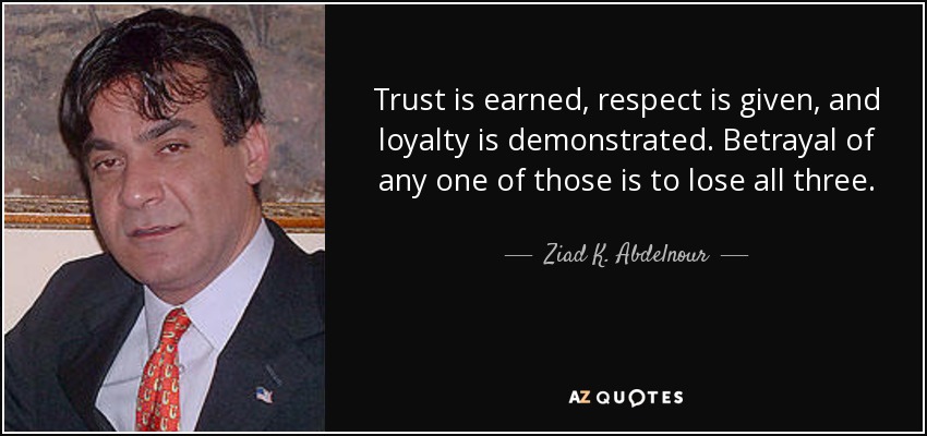 Trust is earned, respect is given, and loyalty is demonstrated. Betrayal of any one of those is to lose all three. - Ziad K. Abdelnour