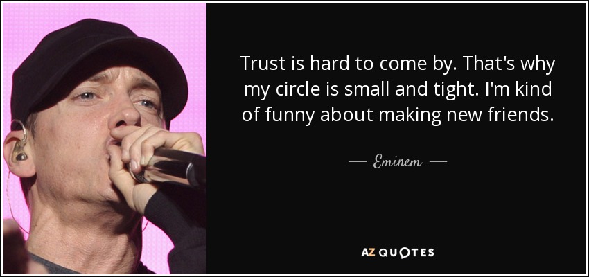 Trust is hard to come by. That's why my circle is small and tight. I'm kind of funny about making new friends. - Eminem