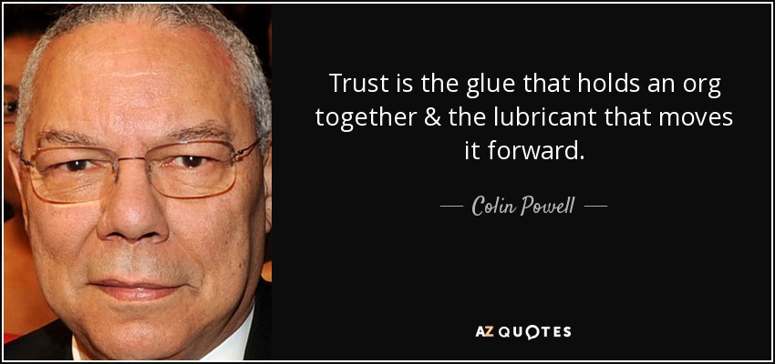 Trust is the glue that holds an org together & the lubricant that moves it forward. - Colin Powell