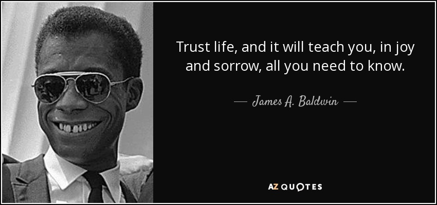 Trust life, and it will teach you, in joy and sorrow, all you need to know. - James A. Baldwin