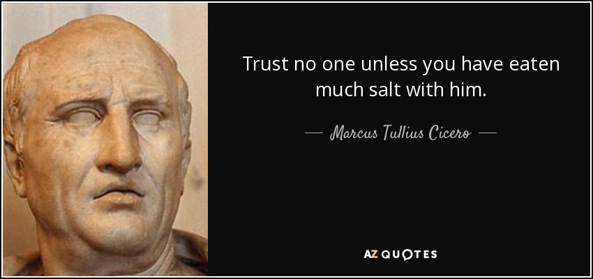 Trust no one unless you have eaten much salt with him. - Marcus Tullius Cicero