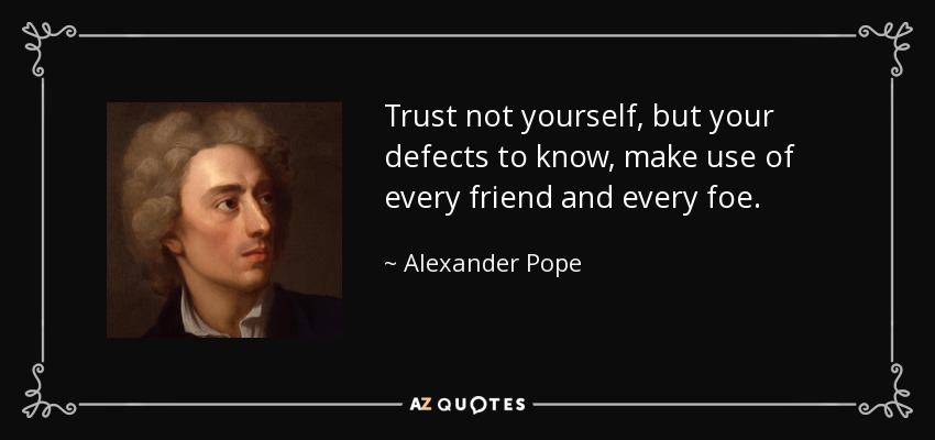 Trust not yourself, but your defects to know, make use of every friend and every foe. - Alexander Pope