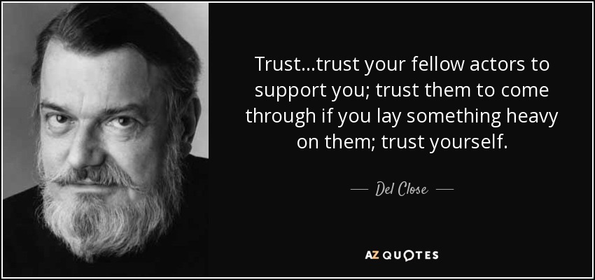 Trust...trust your fellow actors to support you; trust them to come through if you lay something heavy on them; trust yourself. - Del Close