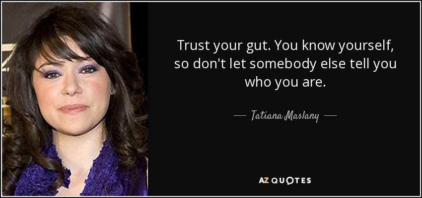Trust your gut. You know yourself, so don't let somebody else tell you who you are. - Tatiana Maslany