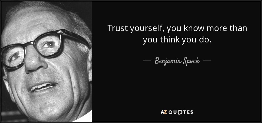 Trust yourself, you know more than you think you do. - Benjamin Spock
