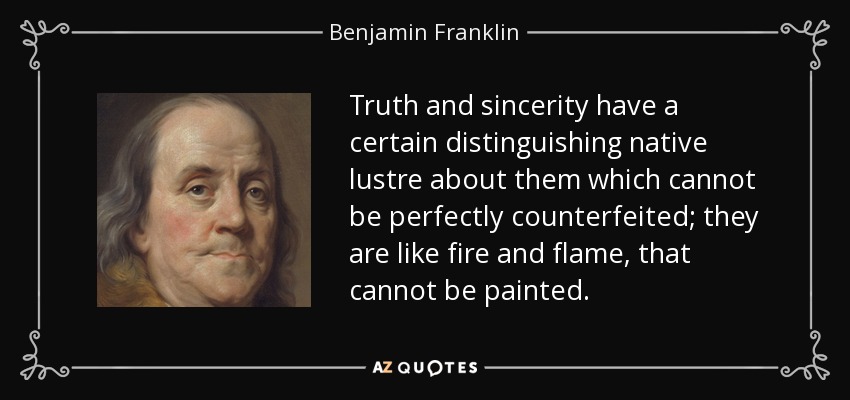 Truth and sincerity have a certain distinguishing native lustre about them which cannot be perfectly counterfeited; they are like fire and flame, that cannot be painted. - Benjamin Franklin