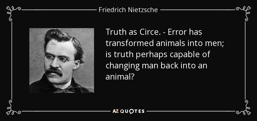 Truth as Circe. - Error has transformed animals into men; is truth perhaps capable of changing man back into an animal? - Friedrich Nietzsche