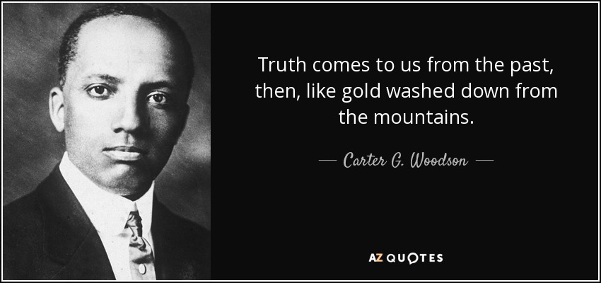 Truth comes to us from the past, then, like gold washed down from the mountains. - Carter G. Woodson