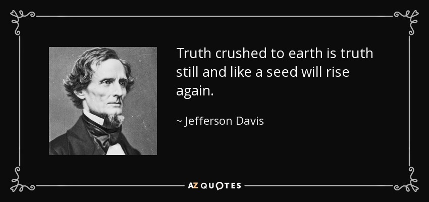 Truth crushed to earth is truth still and like a seed will rise again. - Jefferson Davis