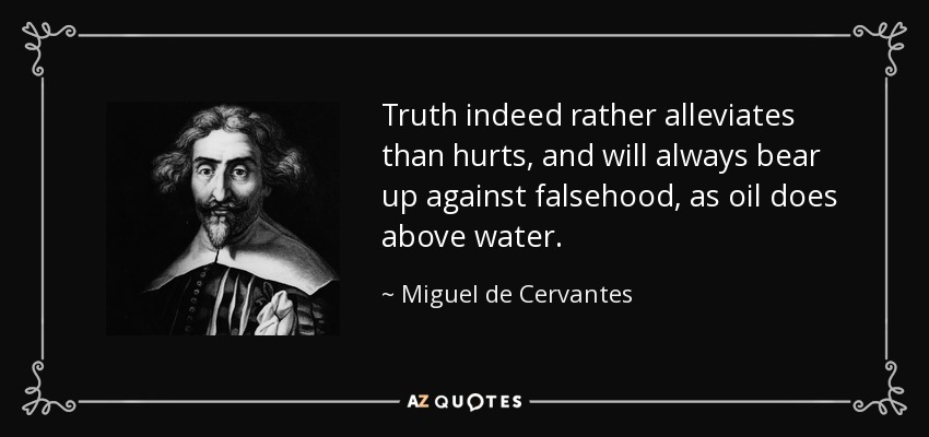 Truth indeed rather alleviates than hurts, and will always bear up against falsehood, as oil does above water. - Miguel de Cervantes