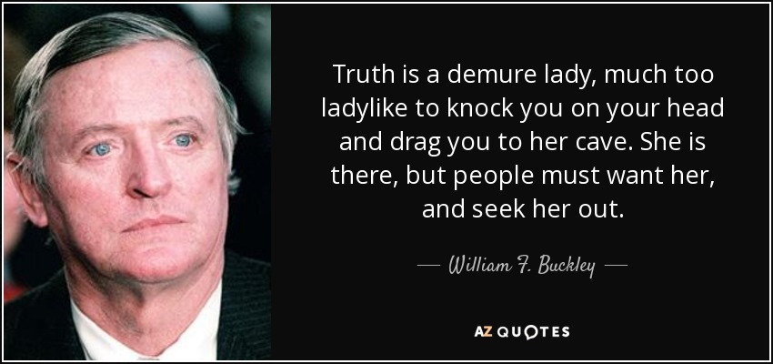 Truth is a demure lady, much too ladylike to knock you on your head and drag you to her cave. She is there, but people must want her, and seek her out. - William F. Buckley, Jr.