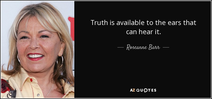 Truth is available to the ears that can hear it. - Roseanne Barr