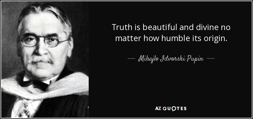 Truth is beautiful and divine no matter how humble its origin. - Mihajlo Idvorski Pupin