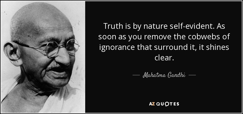 Truth is by nature self-evident. As soon as you remove the cobwebs of ignorance that surround it, it shines clear. - Mahatma Gandhi